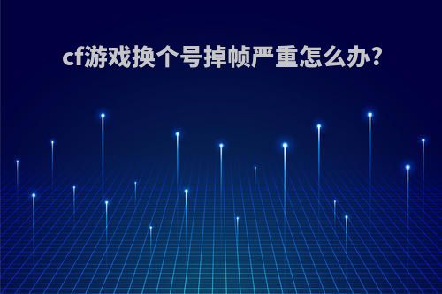 cf游戏换个号掉帧严重怎么办?