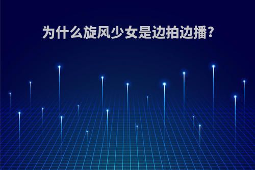 为什么旋风少女是边拍边播?