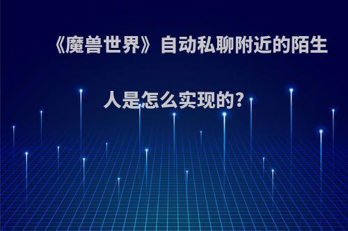 《魔兽世界》自动私聊附近的陌生人是怎么实现的?(魔兽世界自动接受组队怎么设置)