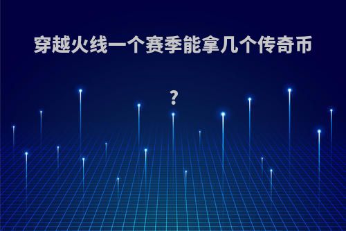 穿越火线一个赛季能拿几个传奇币?