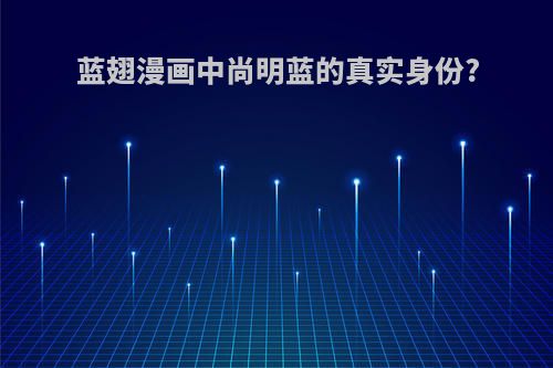 蓝翅漫画中尚明蓝的真实身份?