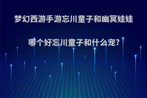 梦幻西游手游忘川童子和幽冥娃娃哪个好忘川童子和什么宠?