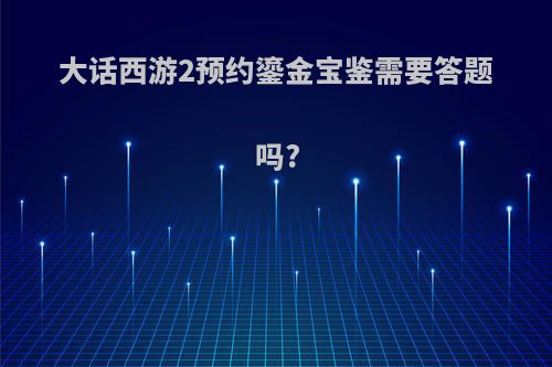 大话西游2预约鎏金宝鉴需要答题吗?