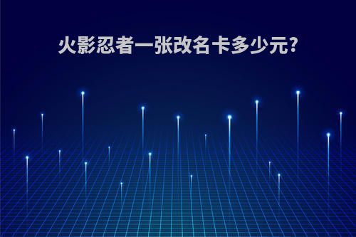 火影忍者一张改名卡多少元?