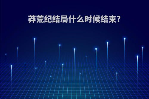 莽荒纪结局什么时候结束?
