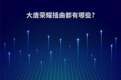 大唐荣耀插曲都有哪些?