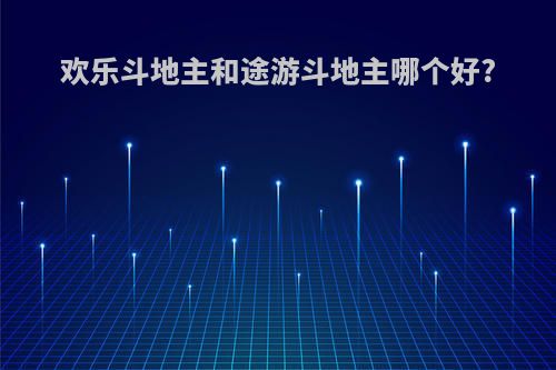 欢乐斗地主和途游斗地主哪个好?