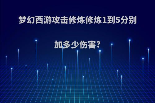 梦幻西游攻击修炼修炼1到5分别加多少伤害?