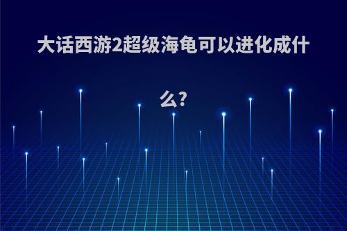大话西游2超级海龟可以进化成什么?