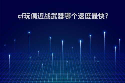 cf玩偶近战武器哪个速度最快?