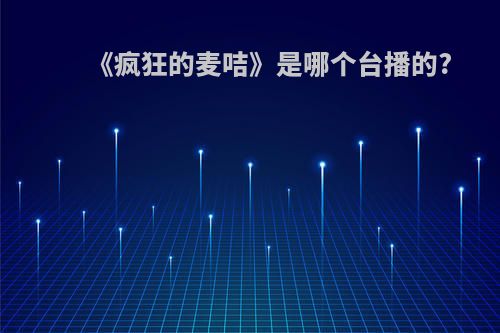 《疯狂的麦咭》是哪个台播的?