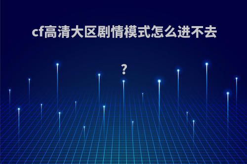 cf高清大区剧情模式怎么进不去?