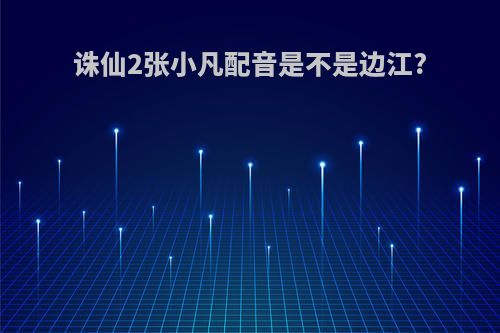 诛仙2张小凡配音是不是边江?