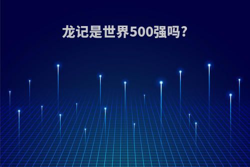 龙记是世界500强吗?