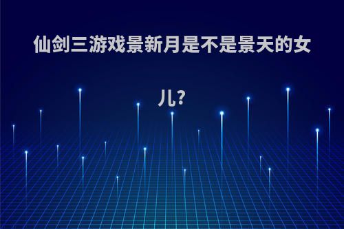 仙剑三游戏景新月是不是景天的女儿?