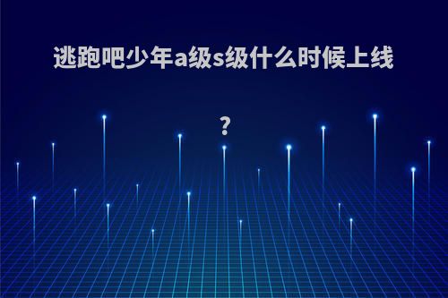 逃跑吧少年a级s级什么时候上线?
