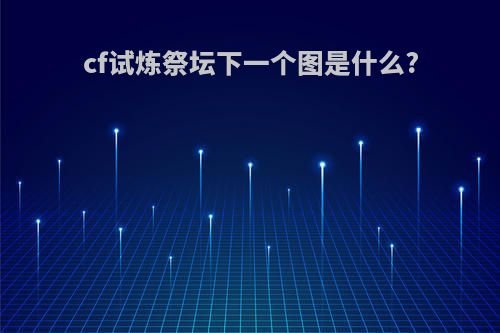 cf试炼祭坛下一个图是什么?