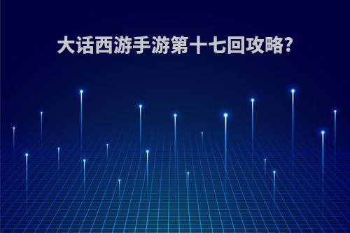 大话西游手游第十七回攻略?