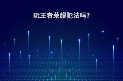 玩王者荣耀犯法吗?