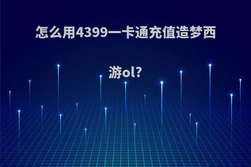 怎么用4399一卡通充值造梦西游ol?