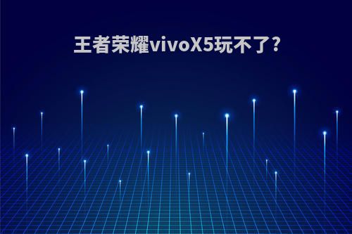 王者荣耀vivoX5玩不了?