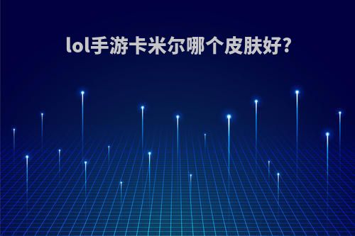 lol手游卡米尔哪个皮肤好?