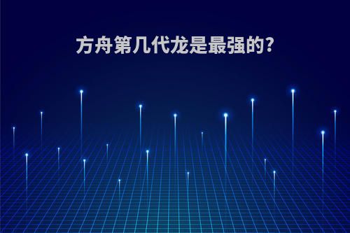 方舟第几代龙是最强的?