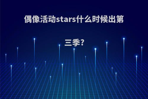 偶像活动stars什么时候出第三季?