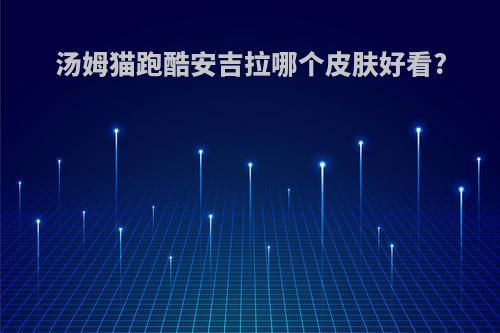 汤姆猫跑酷安吉拉哪个皮肤好看?