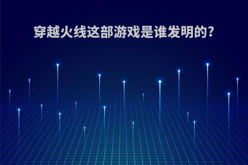 穿越火线这部游戏是谁发明的?