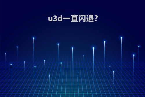 u3d一直闪退?