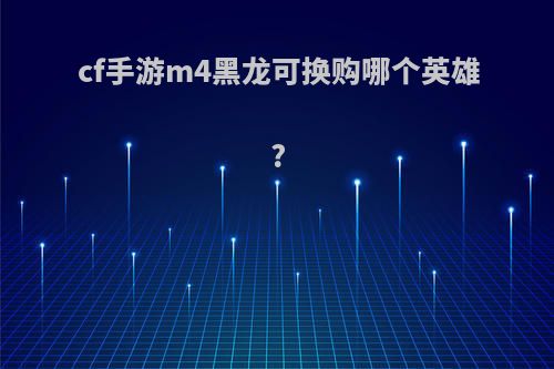 cf手游m4黑龙可换购哪个英雄?
