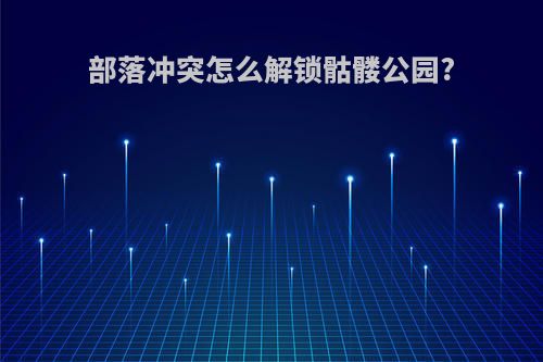 部落冲突怎么解锁骷髅公园?