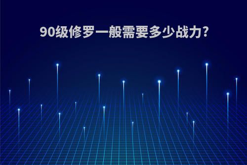 90级修罗一般需要多少战力?