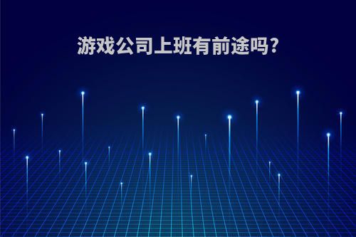 游戏公司上班有前途吗?