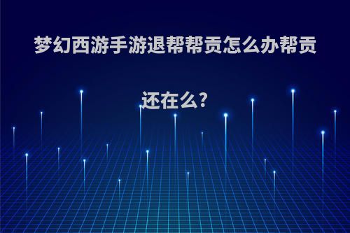 梦幻西游手游退帮帮贡怎么办帮贡还在么?