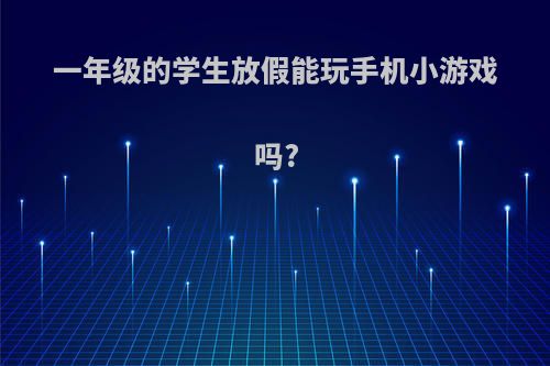 一年级的学生放假能玩手机小游戏吗?