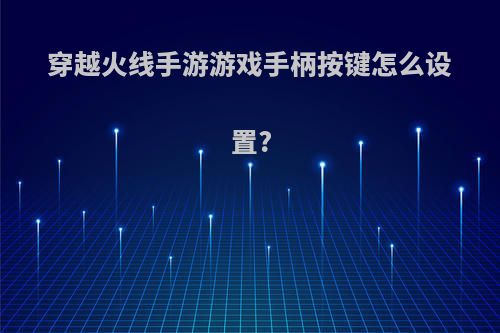 穿越火线手游游戏手柄按键怎么设置?