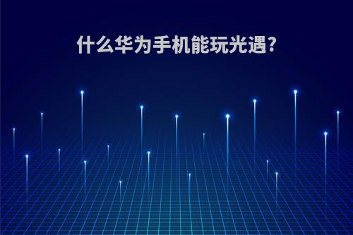 什么华为手机能玩光遇?