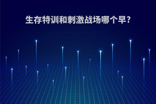 生存特训和刺激战场哪个早?