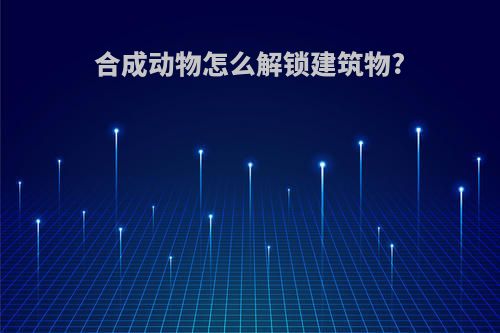 合成动物怎么解锁建筑物?