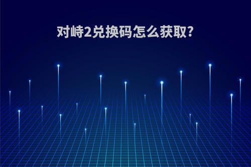 对峙2兑换码怎么获取?