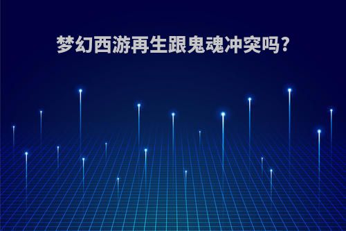 梦幻西游再生跟鬼魂冲突吗?