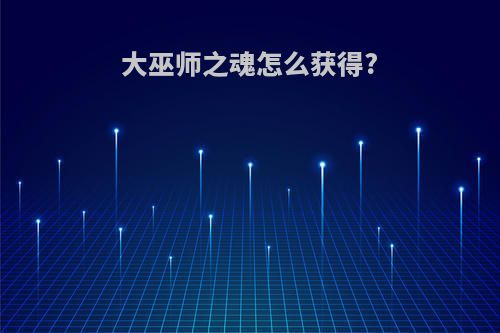 大巫师之魂怎么获得?
