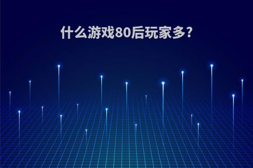 什么游戏80后玩家多?