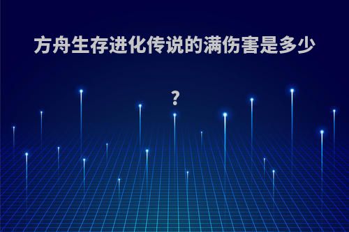 方舟生存进化传说的满伤害是多少?