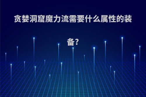 贪婪洞窟魔力流需要什么属性的装备?