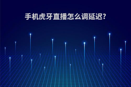 手机虎牙直播怎么调延迟?