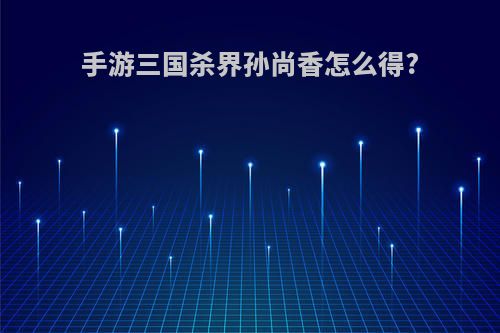 手游三国杀界孙尚香怎么得?