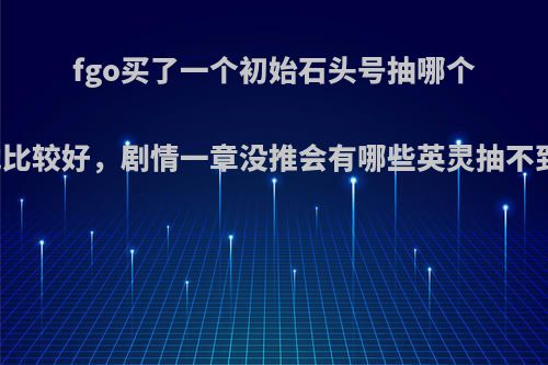 fgo买了一个初始石头号抽哪个卡池比较好，剧情一章没推会有哪些英灵抽不到吗?